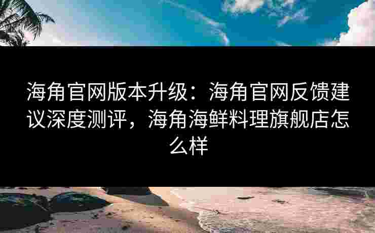 海角官网版本升级：海角官网反馈建议深度测评，海角海鲜料理旗舰店怎么样