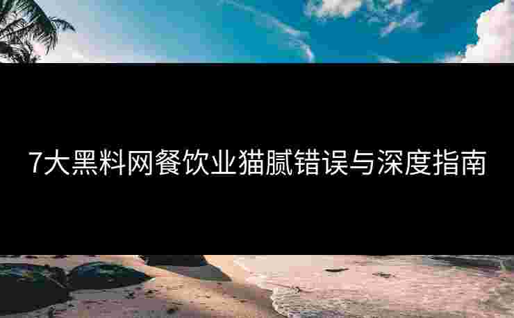 7大黑料网餐饮业猫腻错误与深度指南