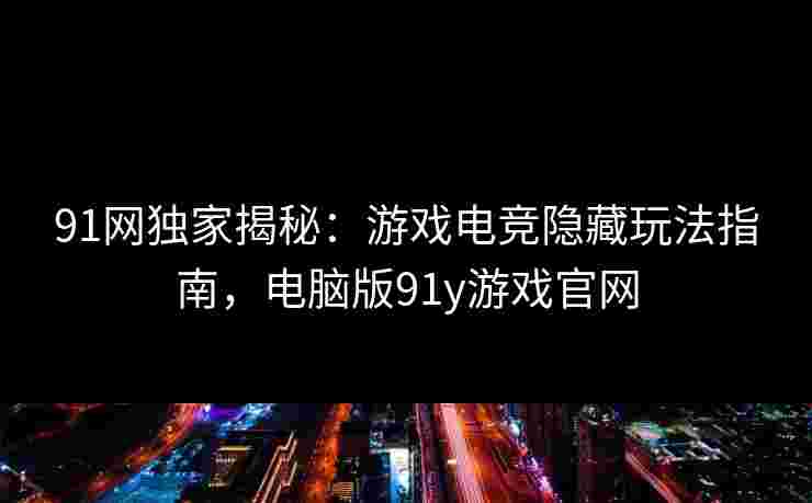 91网独家揭秘：游戏电竞隐藏玩法指南，电脑版91y游戏官网
