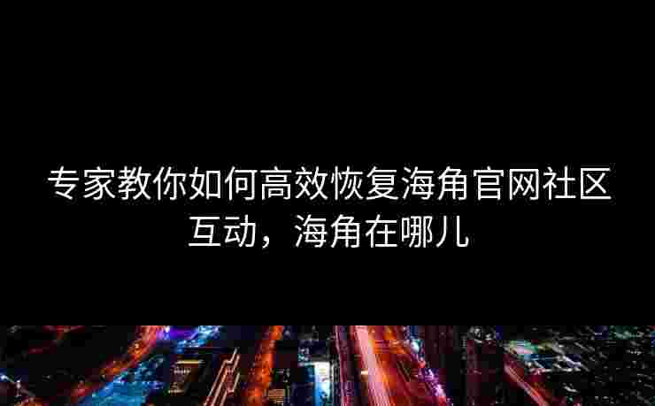 专家教你如何高效恢复海角官网社区互动，海角在哪儿