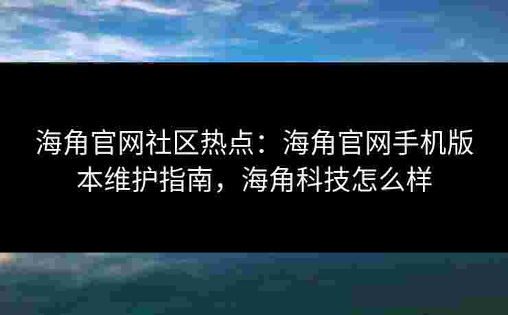 海角官网社区热点：海角官网手机版本维护指南，海角科技怎么样