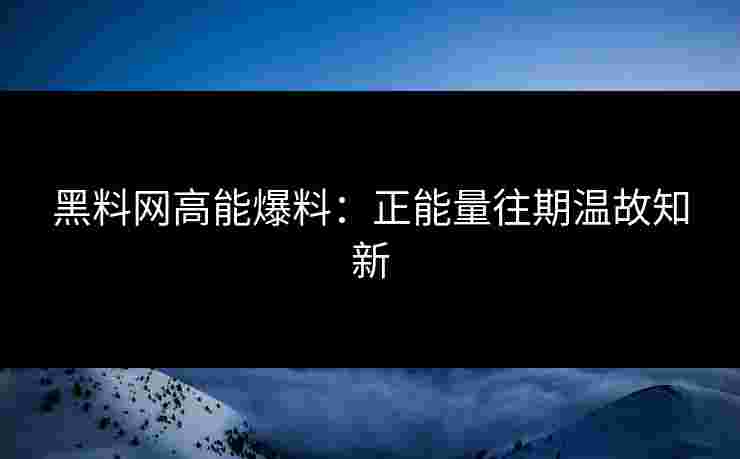 黑料网高能爆料：正能量往期温故知新