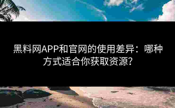黑料网APP和官网的使用差异：哪种方式适合你获取资源？