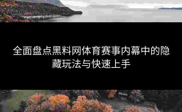 全面盘点黑料网体育赛事内幕中的隐藏玩法与快速上手